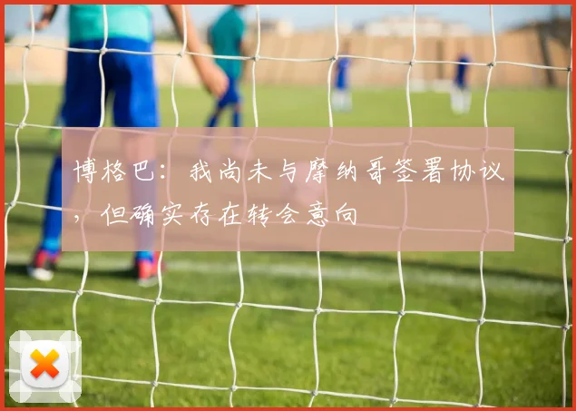博格巴：我尚未与摩纳哥签署协议，但确实存在转会意向